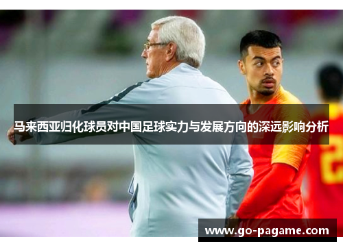 马来西亚归化球员对中国足球实力与发展方向的深远影响分析