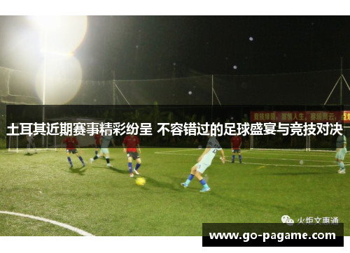 土耳其近期赛事精彩纷呈 不容错过的足球盛宴与竞技对决