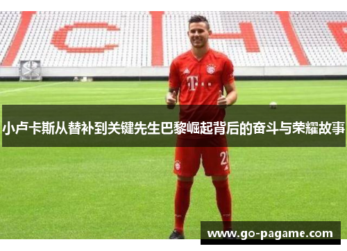 小卢卡斯从替补到关键先生巴黎崛起背后的奋斗与荣耀故事 小卢卡斯从替补到关键先生巴黎崛起背后的奋斗与荣耀故事