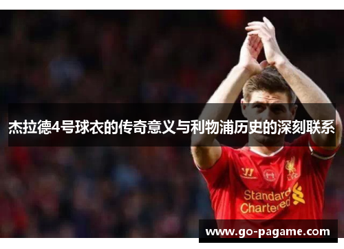 杰拉德4号球衣的传奇意义与利物浦历史的深刻联系 杰拉德4号球衣的传奇意义与利物浦历史的深刻联系