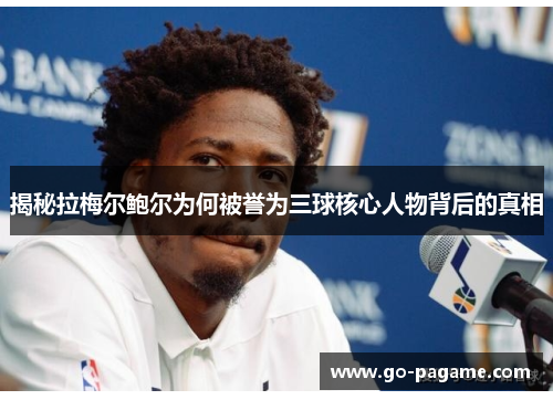 揭秘拉梅尔鲍尔为何被誉为三球核心人物背后的真相 揭秘拉梅尔鲍尔为何被誉为三球核心人物背后的真相