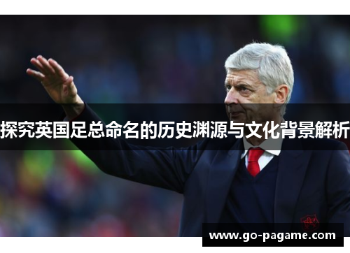 探究英国足总命名的历史渊源与文化背景解析 探究英国足总命名的历史渊源与文化背景解析
