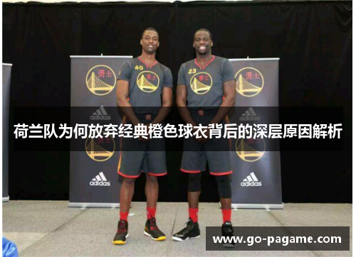 荷兰队为何放弃经典橙色球衣背后的深层原因解析