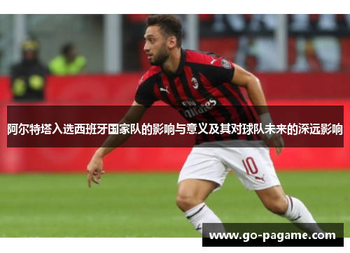 阿尔特塔入选西班牙国家队的影响与意义及其对球队未来的深远影响 阿尔特塔入选西班牙国家队的影响与意义及其对球队未来的深远影响