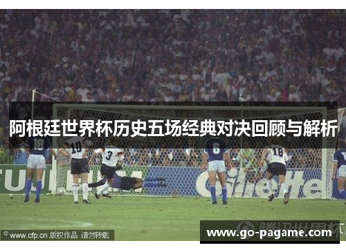 阿根廷世界杯历史五场经典对决回顾与解析 阿根廷世界杯历史五场经典对决回顾与解析
