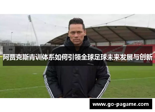 阿贾克斯青训体系如何引领全球足球未来发展与创新 阿贾克斯青训体系如何引领全球足球未来发展与创新