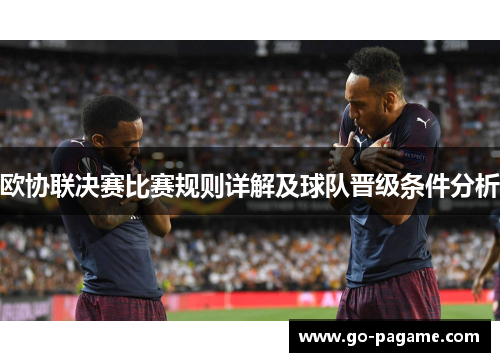 欧协联决赛比赛规则详解及球队晋级条件分析 欧协联决赛比赛规则详解及球队晋级条件分析