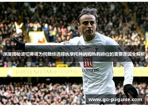 深度揭秘波切蒂诺为何最终选择执掌托特纳姆热刺帅位的重要原因全解析 深度揭秘波切蒂诺为何最终选择执掌托特纳姆热刺帅位的重要原因全解析