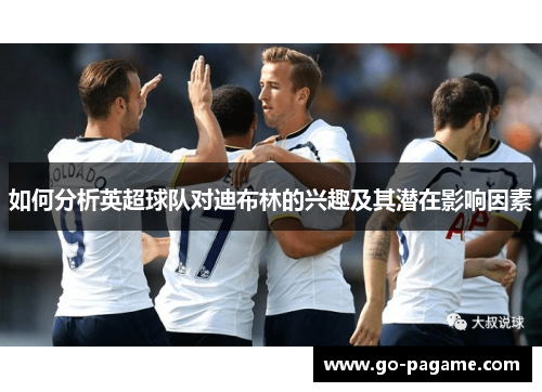 如何分析英超球队对迪布林的兴趣及其潜在影响因素 如何分析英超球队对迪布林的兴趣及其潜在影响因素