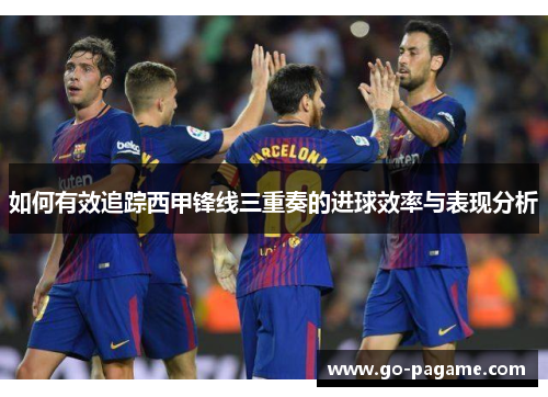 如何有效追踪西甲锋线三重奏的进球效率与表现分析