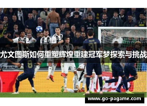 尤文图斯如何重塑辉煌重建冠军梦探索与挑战 尤文图斯如何重塑辉煌重建冠军梦探索与挑战