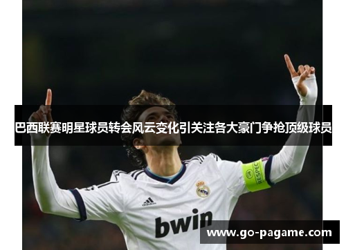 巴西联赛明星球员转会风云变化引关注各大豪门争抢顶级球员