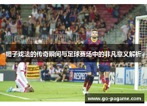 帽子戏法的传奇瞬间与足球赛场中的非凡意义解析