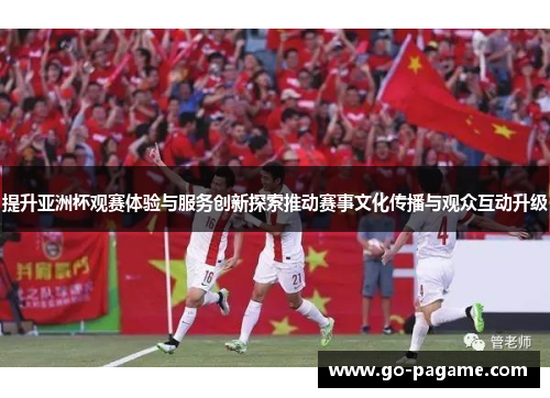 提升亚洲杯观赛体验与服务创新探索推动赛事文化传播与观众互动升级