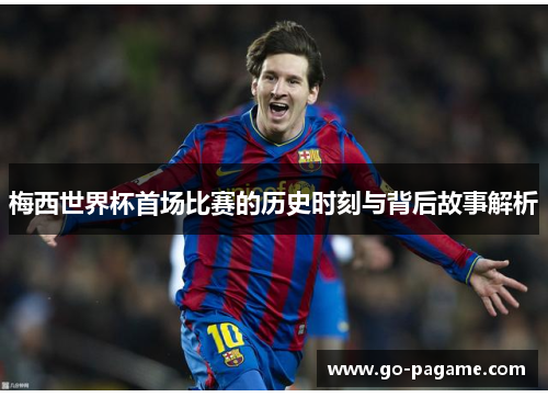 梅西世界杯首场比赛的历史时刻与背后故事解析