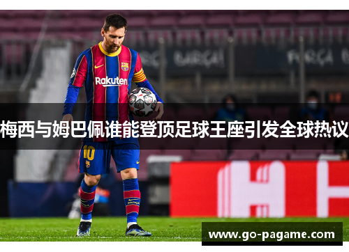 梅西与姆巴佩谁能登顶足球王座引发全球热议