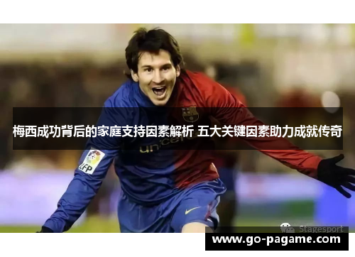 梅西成功背后的家庭支持因素解析 五大关键因素助力成就传奇