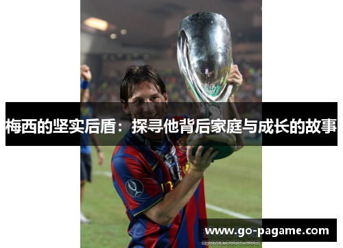 梅西的坚实后盾：探寻他背后家庭与成长的故事