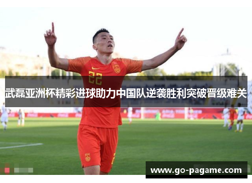 武磊亚洲杯精彩进球助力中国队逆袭胜利突破晋级难关