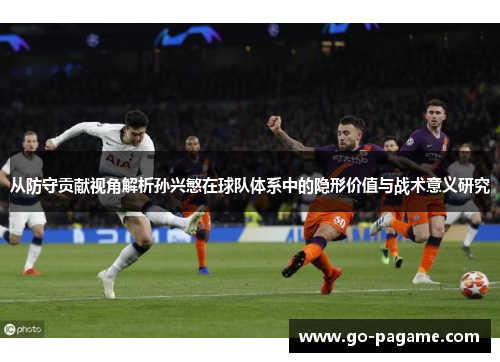 从防守贡献视角解析孙兴慜在球队体系中的隐形价值与战术意义研究