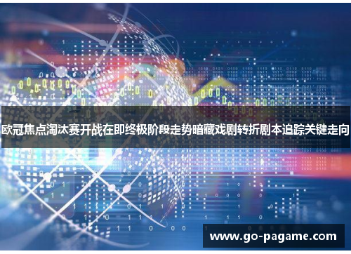 欧冠焦点淘汰赛开战在即终极阶段走势暗藏戏剧转折剧本追踪关键走向