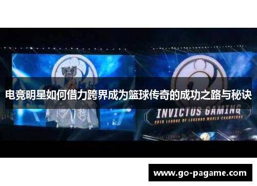 电竞明星如何借力跨界成为篮球传奇的成功之路与秘诀 电竞明星如何借力跨界成为篮球传奇的成功之路与秘诀