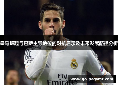 皇马崛起与巴萨主导地位的对抗启示及未来发展路径分析