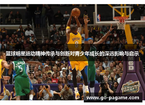 篮球明星运动精神传承与创新对青少年成长的深远影响与启示 篮球明星运动精神传承与创新对青少年成长的深远影响与启示