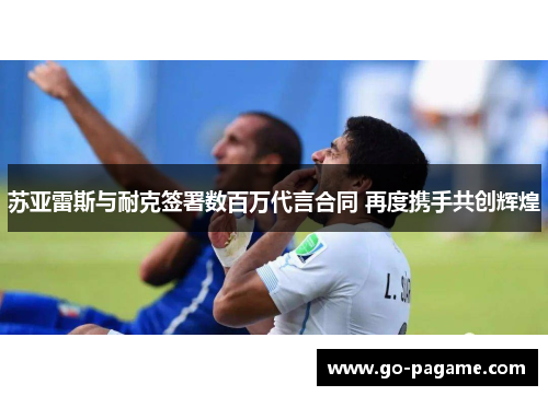 苏亚雷斯与耐克签署数百万代言合同 再度携手共创辉煌 苏亚雷斯与耐克签署数百万代言合同 再度携手共创辉煌