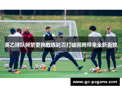 英乙球队频繁更换教练能否打破困局带来全新面貌 英乙球队频繁更换教练能否打破困局带来全新面貌