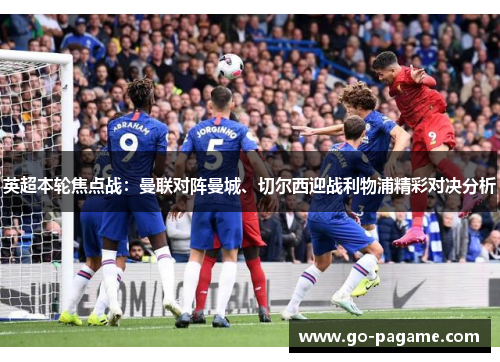 英超本轮焦点战:曼联对阵曼城、切尔西迎战利物浦精彩对决分析 英超本轮焦点战:曼联对阵曼城、切尔西迎战利物浦精彩对决分析