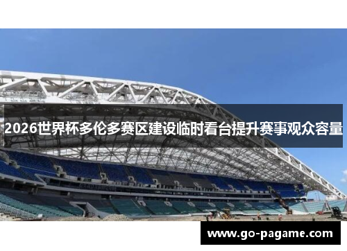 2026世界杯多伦多赛区建设临时看台提升赛事观众容量