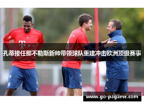 孔蒂接任那不勒斯新帅带领球队重建冲击欧洲顶级赛事 孔蒂接任那不勒斯新帅带领球队重建冲击欧洲顶级赛事