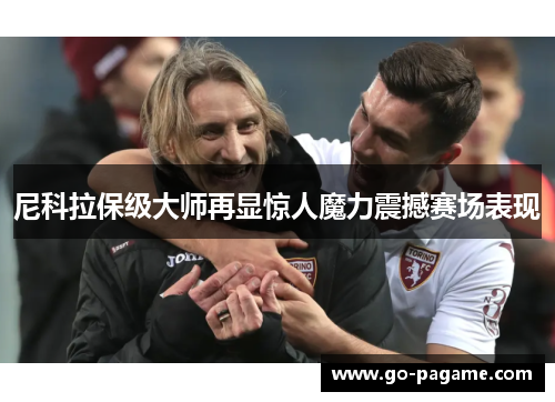 尼科拉保级大师再显惊人魔力震撼赛场表现