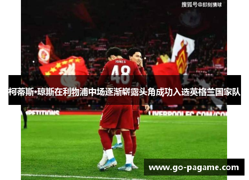柯蒂斯·琼斯在利物浦中场逐渐崭露头角成功入选英格兰国家队