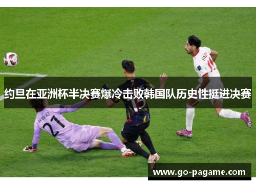 约旦在亚洲杯半决赛爆冷击败韩国队历史性挺进决赛 约旦在亚洲杯半决赛爆冷击败韩国队历史性挺进决赛