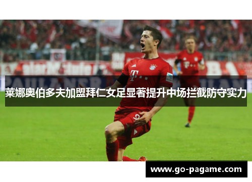 莱娜奥伯多夫加盟拜仁女足显著提升中场拦截防守实力 莱娜奥伯多夫加盟拜仁女足显著提升中场拦截防守实力