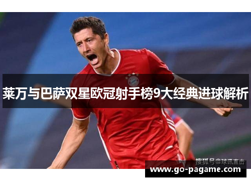 莱万与巴萨双星欧冠射手榜9大经典进球解析 莱万与巴萨双星欧冠射手榜9大经典进球解析