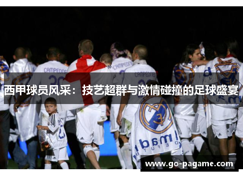 西甲球员风采：技艺超群与激情碰撞的足球盛宴