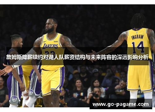 詹姆斯降薪续约对湖人队薪资结构与未来阵容的深远影响分析 詹姆斯降薪续约对湖人队薪资结构与未来阵容的深远影响分析