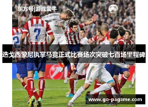 迭戈西蒙尼执掌马竞正式比赛场次突破七百场里程碑