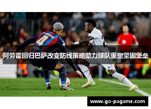 阿劳霍回归巴萨改变防线策略助力球队重塑坚固堡垒
