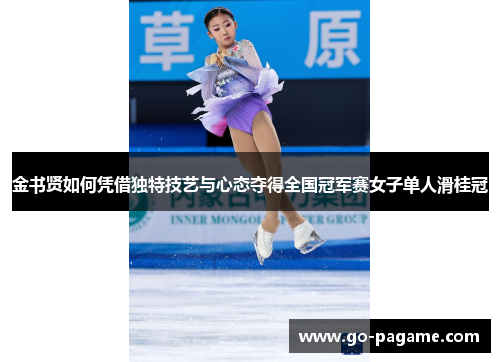 金书贤如何凭借独特技艺与心态夺得全国冠军赛女子单人滑桂冠