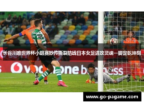 长谷川唯世界杯小组赛妙传撕裂防线日本女足进攻灵魂一脚定乾坤刻
