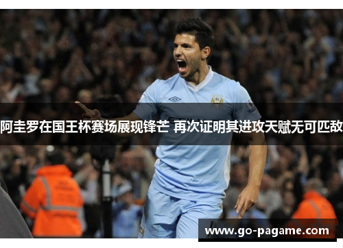 阿圭罗在国王杯赛场展现锋芒 再次证明其进攻天赋无可匹敌