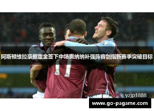 阿斯顿维拉豪掷重金签下中场奥纳纳补强阵容剑指新赛季突破目标