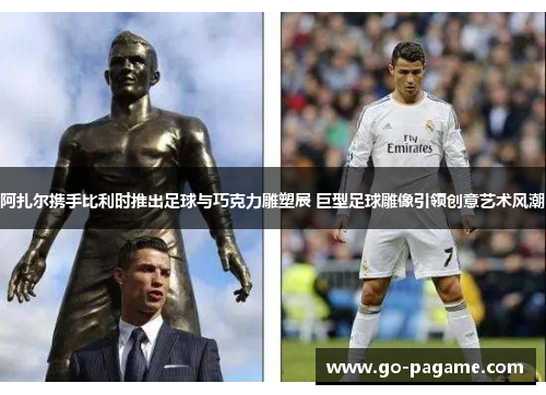 阿扎尔携手比利时推出足球与巧克力雕塑展 巨型足球雕像引领创意艺术风潮