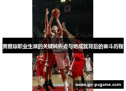 黄雅琼职业生涯的关键转折点与她成就背后的奋斗历程