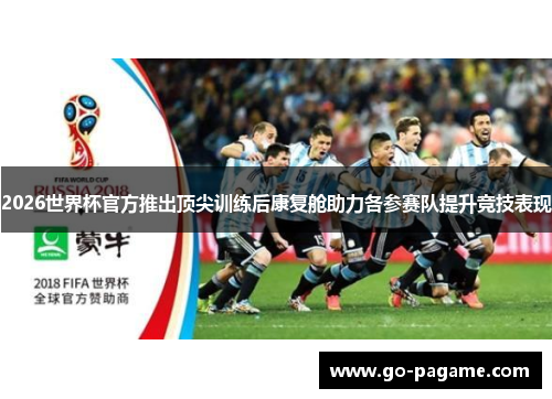 2026世界杯官方推出顶尖训练后康复舱助力各参赛队提升竞技表现