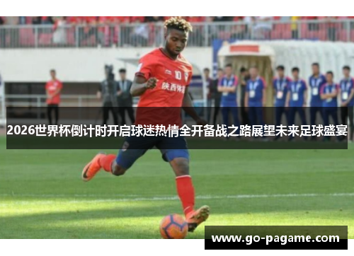 2026世界杯倒计时开启球迷热情全开备战之路展望未来足球盛宴